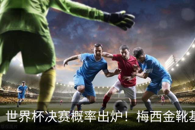 世界杯决赛概率出炉！梅西金靴基本无缘，大概率再夺银靴