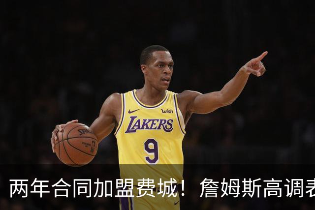 两年合同加盟费城！詹姆斯高调表示：自己会帮助76人成为冠军之师