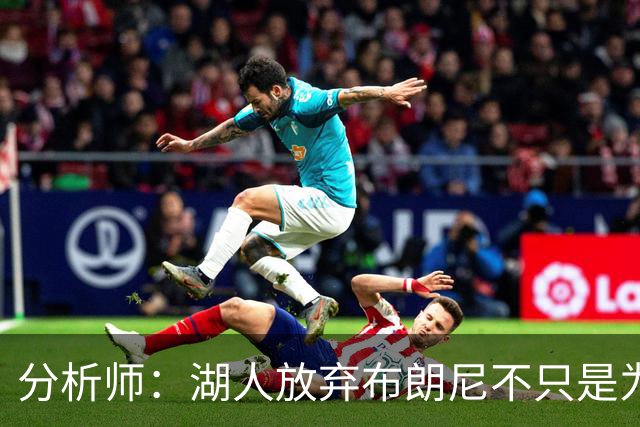 分析师：湖人放弃布朗尼不只是为了放人 背后藏着一手交易好牌