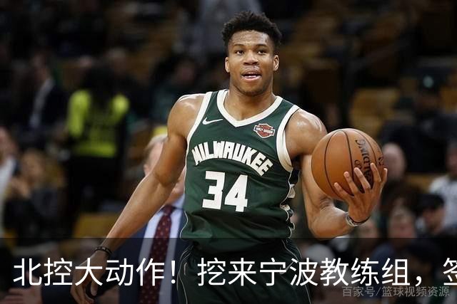 北控大动作！挖来宁波教练组，签场均20+10大外援，又引进一国手