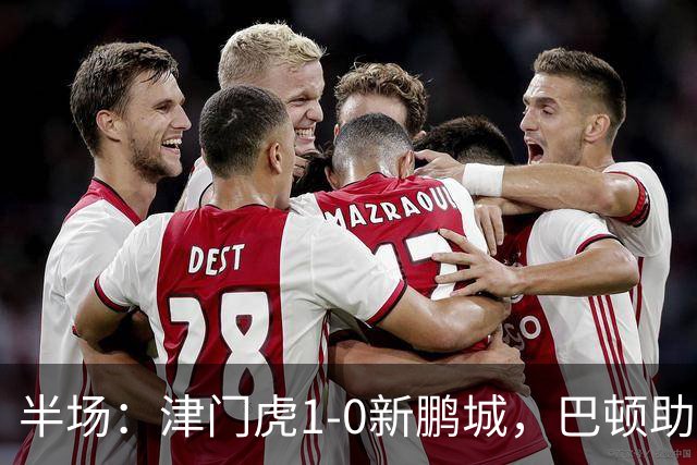 半场：津门虎1-0新鹏城，巴顿助攻谢蒂内单刀破门