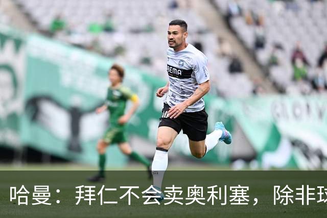哈曼：拜仁不会卖奥利塞，除非球员主动要求去皇马
