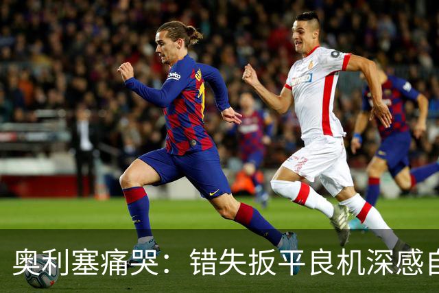 奥利塞痛哭：错失扳平良机深感自责，7次助攻打破贝利纪录