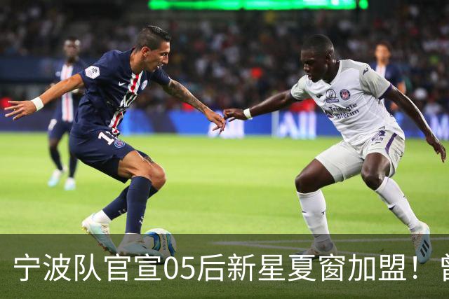 宁波队官宣05后新星夏窗加盟！曾在塞超豪门梯队效力，值得期待