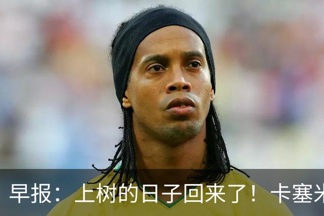 早报：上树的日子回来了！卡塞米罗加盟迈阿密 加纳乔HWG