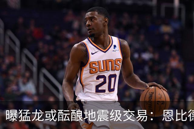 曝猛龙或酝酿地震级交易：恩比德联手伦纳德，三巨头计划浮出水面
