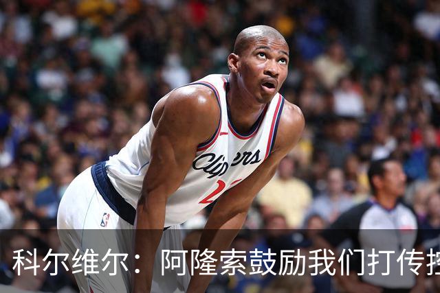 科尔维尔：阿隆索鼓励我们打传控 这很适合我；我现在感觉非常好