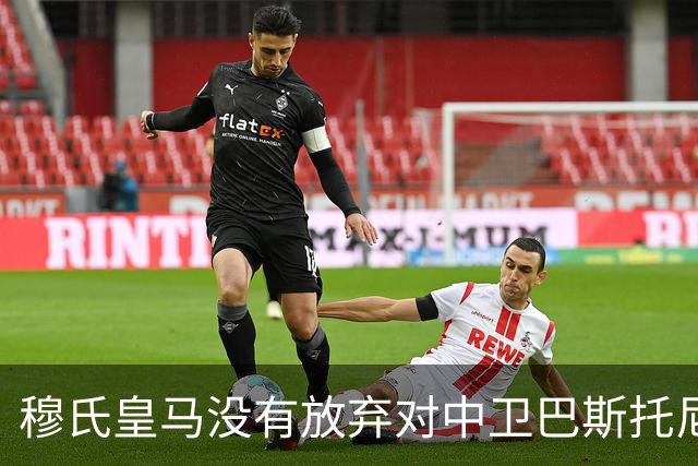 穆氏皇马没有放弃对中卫巴斯托尼的兴趣，国米要价7000万欧元起步