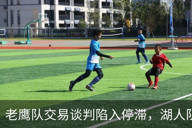 老鹰队交易谈判陷入停滞，湖人队对库明加的追求处于何种境地？