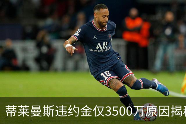 蒂莱曼斯违约金仅3500万原因揭秘！维拉报复曼联，怒抢三潜在目标