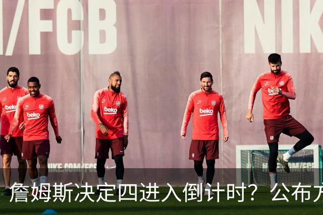 詹姆斯决定四进入倒计时？公布方式待定加深悬念