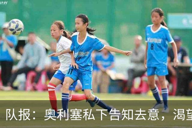 队报：奥利塞私下告知去意，渴望今夏加盟皇马