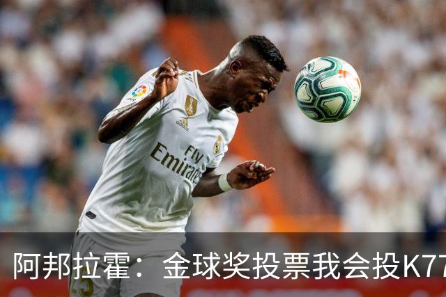 阿邦拉霍：金球奖投票我会投K77，他是让我最享受比赛过程的球员