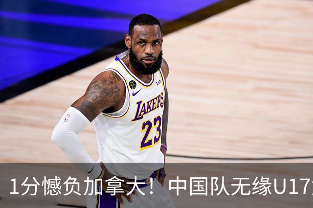 1分憾负加拿大！中国队无缘U17女篮世界杯4强